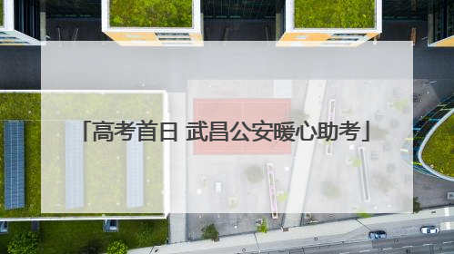 高考首日 武昌公安暖心助考
