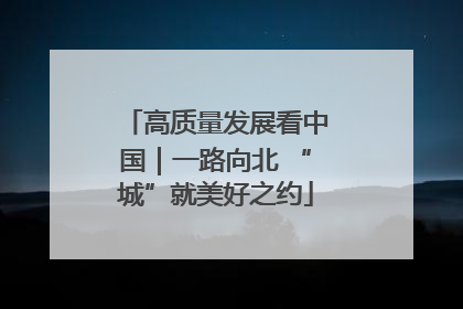 高质量发展看中国｜一路向北 “城”就美好之约