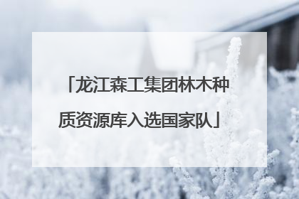 龙江森工集团林木种质资源库入选国家队