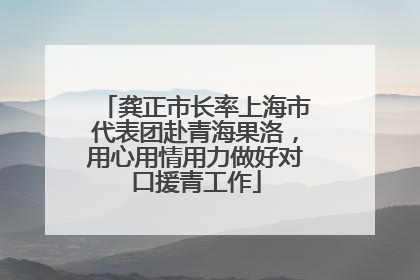 龚正市长率上海市代表团赴青海果洛，用心用情用力做好对口援青工作