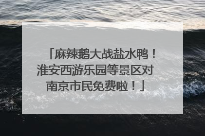 麻辣鹅大战盐水鸭！淮安西游乐园等景区对南京市民免费啦！