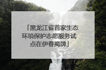 黑龙江省首家生态环境保护志愿服务试点在伊春揭牌