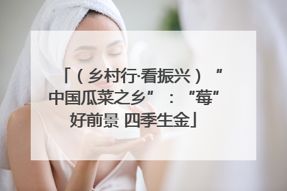 （乡村行·看振兴）“中国瓜菜之乡”：“莓”好前景 四季生金