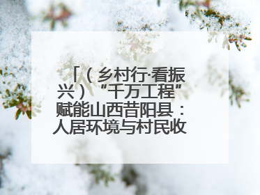 （乡村行·看振兴）“千万工程”赋能山西昔阳县：人居环境与村民收入“双提升”