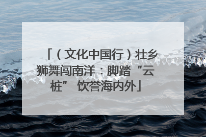 （文化中国行）壮乡狮舞闯南洋：脚踏“云桩” 饮誉海内外