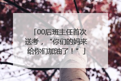 00后班主任首次送考，“你们的妈来给你们加油了！”
