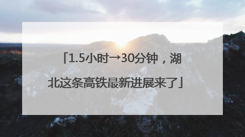 1.5小时→30分钟，湖北这条高铁最新进展来了