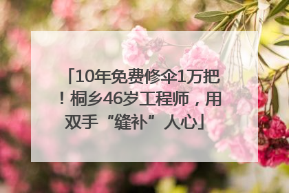 10年免费修伞1万把！桐乡46岁工程师，用双手“缝补”人心
