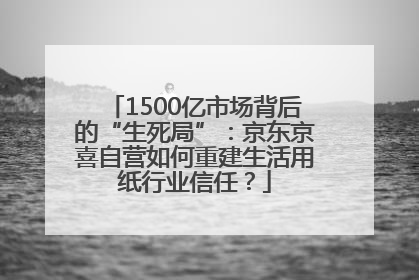 1500亿市场背后的“生死局”：京东京喜自营如何重建生活用纸行业信任？