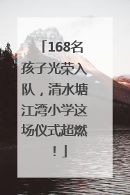 168名孩子光荣入队，清水塘江湾小学这场仪式超燃！