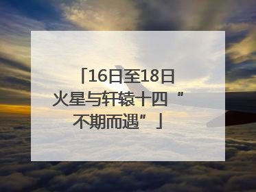 16日至18日火星与轩辕十四“不期而遇”
