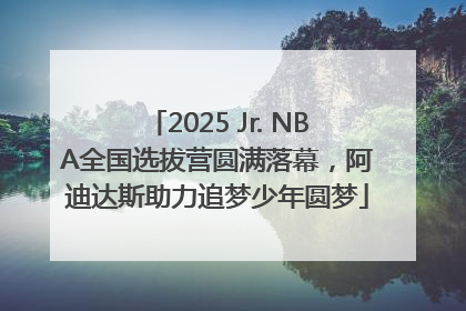 2025 Jr. NBA全国选拔营圆满落幕，阿迪达斯助力追梦少年圆梦