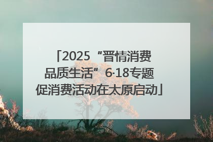 2025“晋情消费 品质生活”6·18专题促消费活动在太原启动