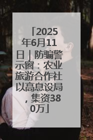 2025年6月11日｜防骗警示窗：农业旅游合作社以高息设局，集资380万