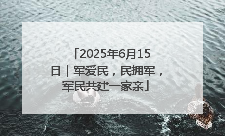 2025年6月15日｜军爱民，民拥军，军民共建一家亲