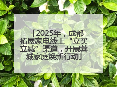 2025年，成都拓展家电线上“立买立减”渠道，开展蓉城家庭焕新行动