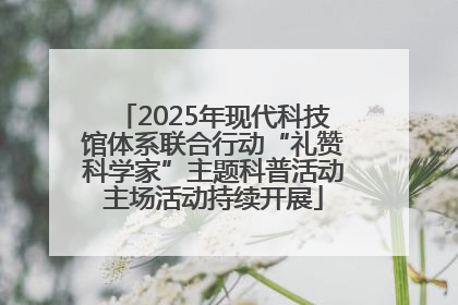 2025年现代科技馆体系联合行动“礼赞科学家”主题科普活动主场活动持续开展