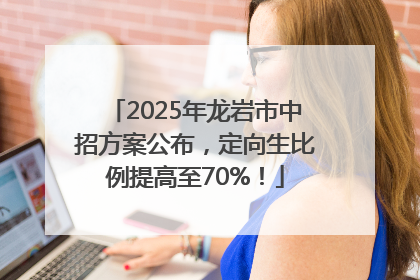 2025年龙岩市中招方案公布，定向生比例提高至70%！