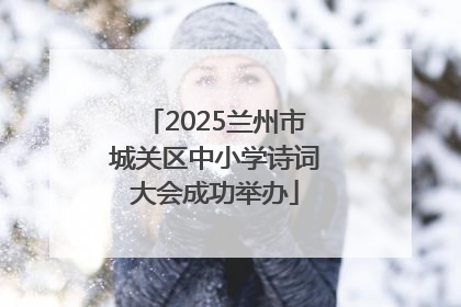 2025兰州市城关区中小学诗词大会成功举办