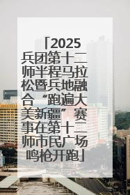 2025兵团第十二师半程马拉松暨兵地融合“跑遍大美新疆”赛事在第十二师市民广场鸣枪开跑