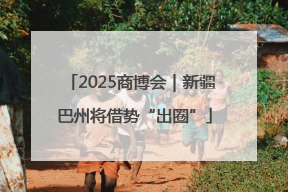 2025商博会｜新疆巴州将借势“出圈”