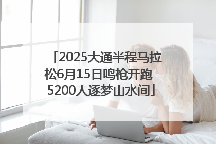2025大通半程马拉松6月15日鸣枪开跑 5200人逐梦山水间