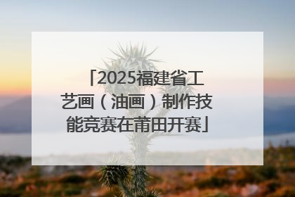 2025福建省工艺画（油画）制作技能竞赛在莆田开赛