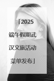 2025端午假期武汉文旅活动菜单发布