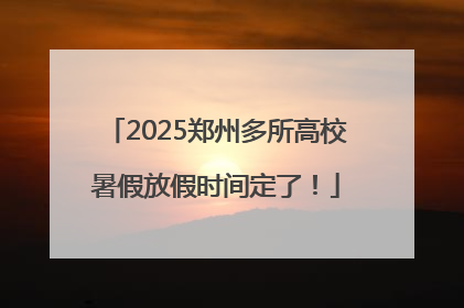 2025郑州多所高校暑假放假时间定了！