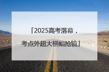 2025高考落幕，考点外超大横幅抢镜