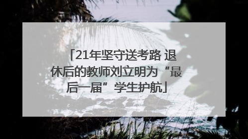 21年坚守送考路 退休后的教师刘立明为“最后一届”学生护航