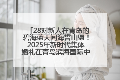 28对新人在青岛的碧海蓝天间海誓山盟！2025年新时代集体婚礼在青岛滨海国际中心文明实践广场举行