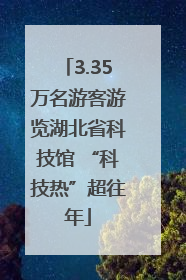 3.35万名游客游览湖北省科技馆 “科技热”超往年