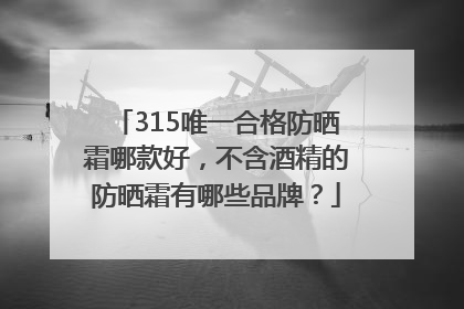 315唯一合格防晒霜哪款好，不含酒精的防晒霜有哪些品牌？