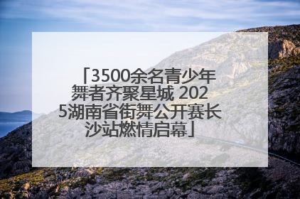 3500余名青少年舞者齐聚星城 2025湖南省街舞公开赛长沙站燃情启幕