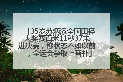 35岁苏炳添全国田径大奖赛百米11秒37未进决赛，称状态不如以前，全运会争取上替补