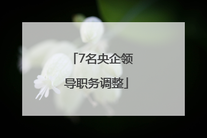 7名央企领导职务调整