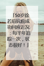 50岁徐若瑄抗癌成功回应近况：每半年追踪一次，状态很好！