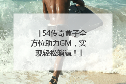 54传奇盒子全方位助力GM，实现轻松躺赢！