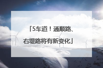5车道！通顺路、右堤路将有新变化