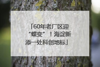 60年老厂区迎“蝶变”！海淀新添一处科创地标
