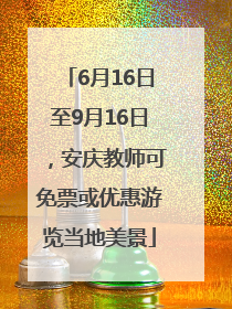 6月16日至9月16日，安庆教师可免票或优惠游览当地美景