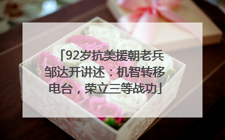 92岁抗美援朝老兵邹达开讲述：机智转移电台，荣立三等战功