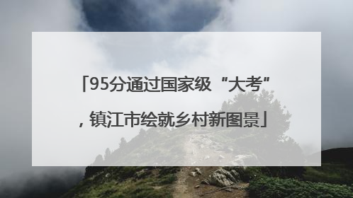 95分通过国家级“大考”，镇江市绘就乡村新图景