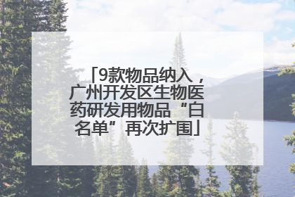 9款物品纳入，广州开发区生物医药研发用物品“白名单”再次扩围