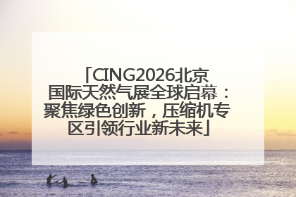 CING2026北京国际天然气展全球启幕：聚焦绿色创新，压缩机专区引领行业新未来
