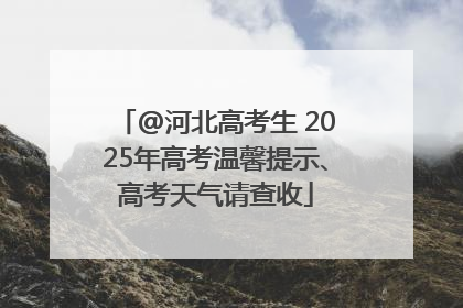 @河北高考生 2025年高考温馨提示、高考天气请查收