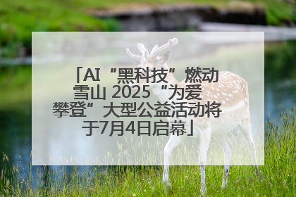 AI“黑科技”燃动雪山 2025“为爱攀登”大型公益活动将于7月4日启幕