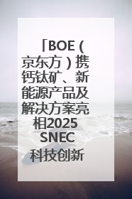 BOE（京东方）携钙钛矿、新能源产品及解决方案亮相2025 SNEC 科技创新赋能行业绿色发展