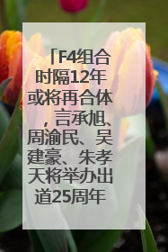 F4组合时隔12年或将再合体，言承旭、周渝民、吴建豪、朱孝天将举办出道25周年演唱会